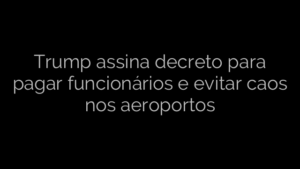 ​Trump assina decreto para pagar funcionários e evitar caos nos aeroportos 